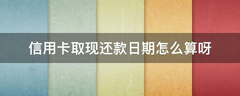 信用卡取现还款日期怎么算呀 还款日取现什么时候还款