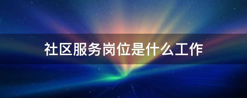 社区服务岗位是什么工作 社区服务岗位是干嘛的