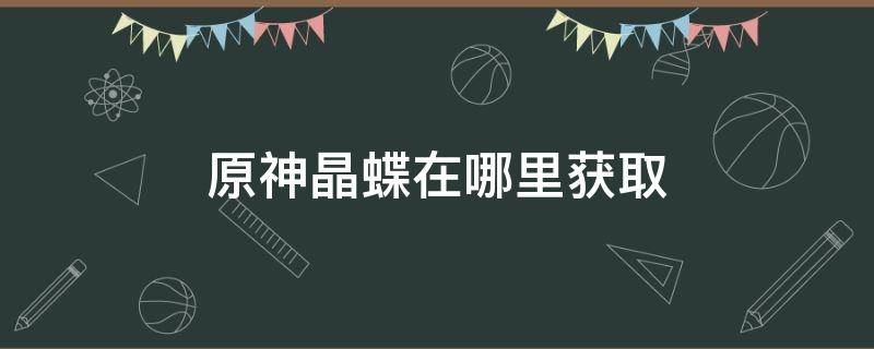 原神晶蝶在哪里获取（原神晶蝶的位置在什么地方）