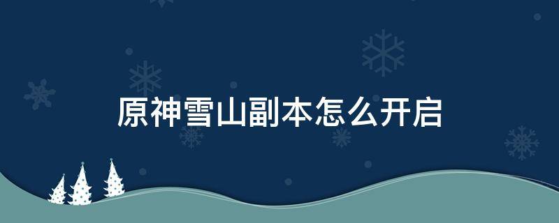 原神雪山副本怎么开启 原神雪山副本如何开启