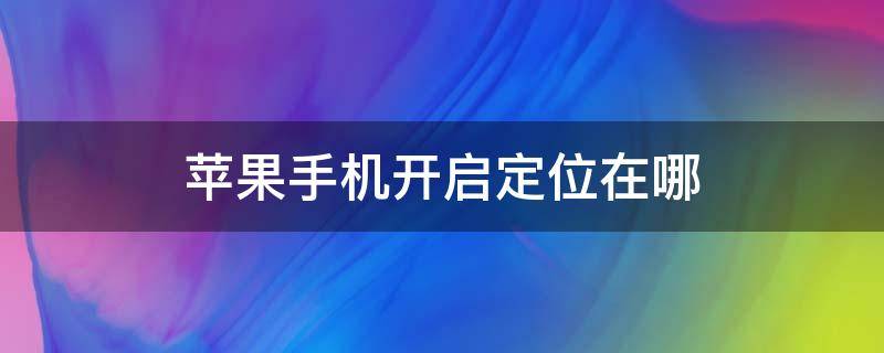 苹果手机开启定位在哪（苹果手机定位在哪里开启的）