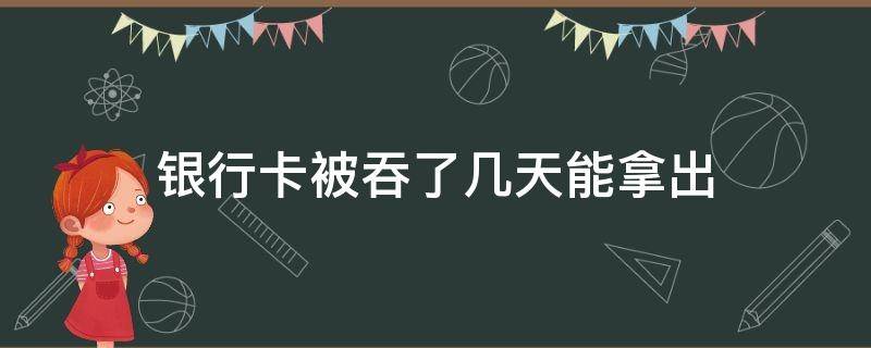 银行卡被吞了几天能拿出 银行卡被吞了几天能拿出来