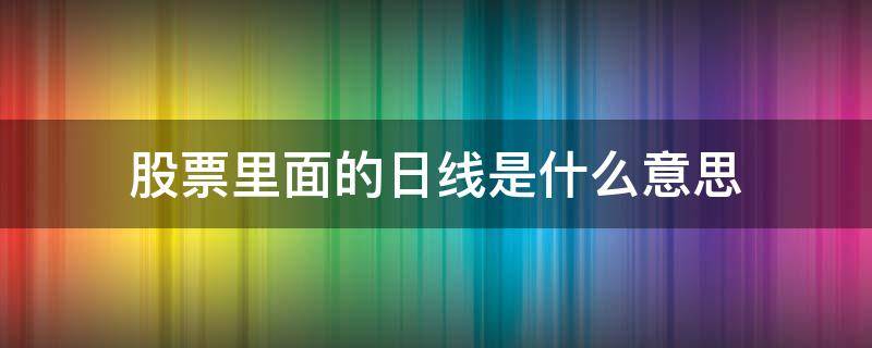 股票里面的日线是什么意思 股票中的日线图是什么意思