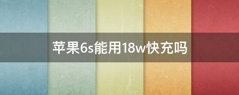 苹果6s能用18w快充吗（苹果6splus能用18w快充吗）