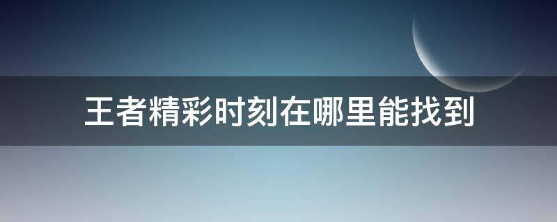 王者精彩时刻在哪里能找到 王者精彩时刻在哪里能找到2020