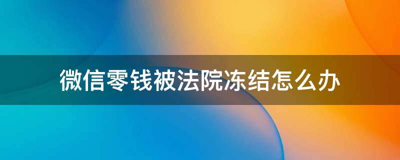 微信零钱被法院冻结怎么办（微信零钱被法院冻结怎么办?还可以解冻吗?）