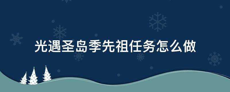 光遇圣岛季先祖任务怎么做 光遇圣岛季先祖任务怎么做第四个