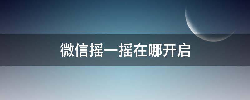 微信摇一摇在哪开启（微信里摇一摇怎么开启）