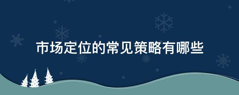 市场定位的常见策略有哪些（市场定位的常见策略有哪些?）