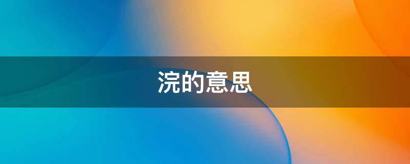 浣的意思（浣的意思和含义是什么）