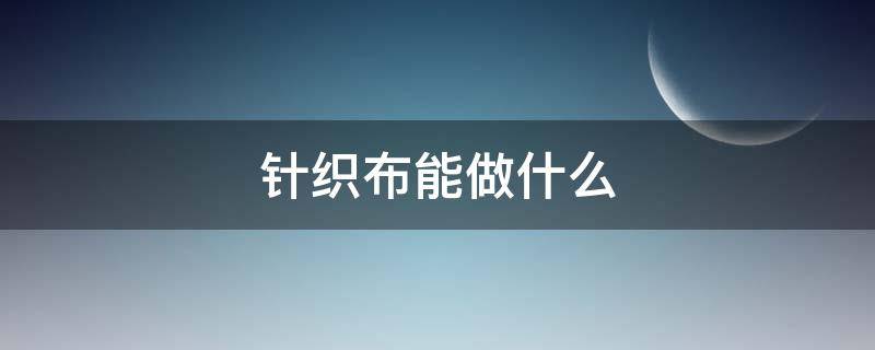 针织布能做什么 针织布怎么做的