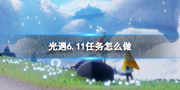 光遇6.11任务怎么做（光遇6.20任务）