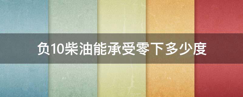 负10柴油能承受零下多少度（-10柴油能在0下多少度使用）