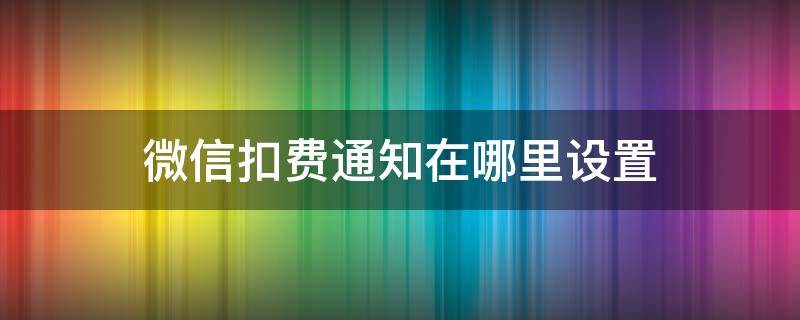 微信扣费通知在哪里设置（微信扣费服务在哪里关闭）