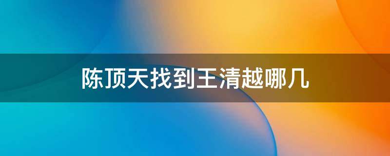 陈顶天找到王清越哪几 陈顶天找到王清越是哪一集