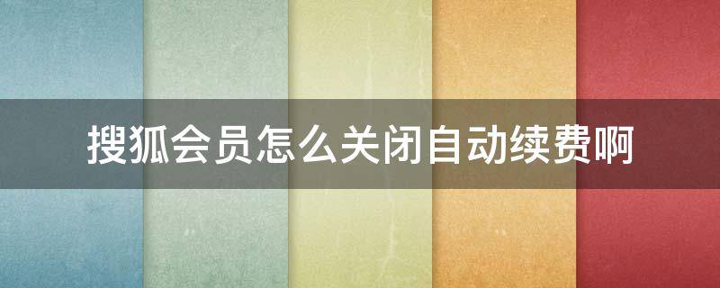 搜狐会员怎么关闭自动续费啊 搜狐的会员续费怎么取消自动续费怎么取消