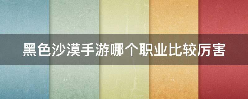 黑色沙漠手游哪个职业比较厉害 黑色沙漠手游哪个职业强