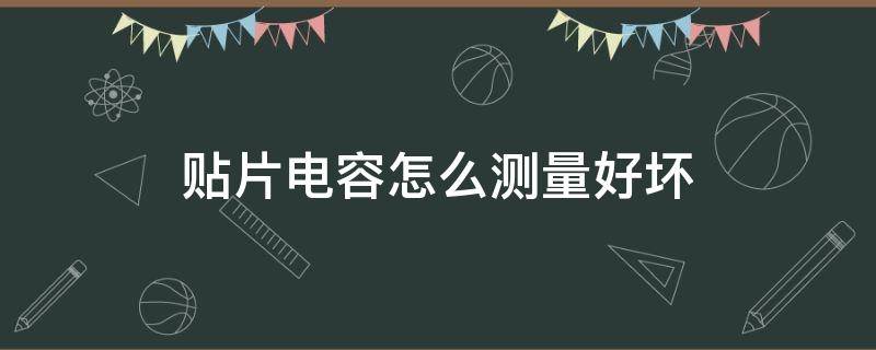 贴片电容怎么测量好坏 贴片电容如何测量好坏