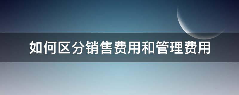 如何区分销售费用和管理费用（销售和管理费用属于什么）