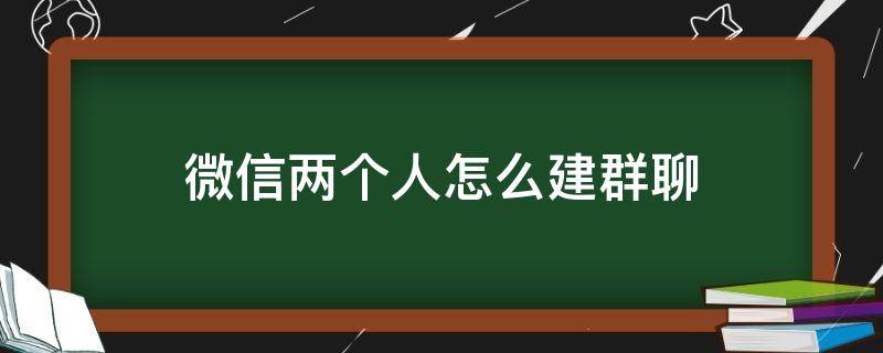 微信两个人怎么建群聊（微信两个人如何建群聊）