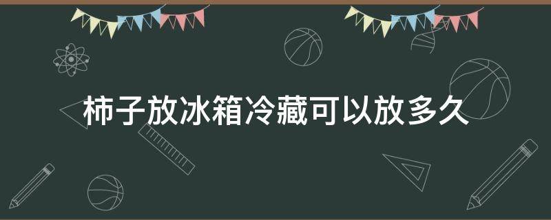 柿子放冰箱冷藏可以放多久 柿子放冰箱冷冻能保存多久