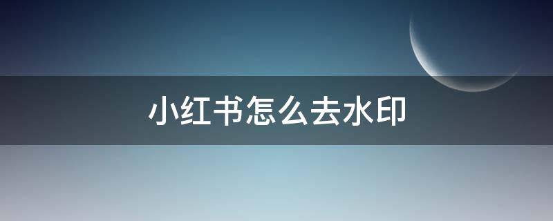 小红书怎么去水印 小红书怎么去水印保存视频