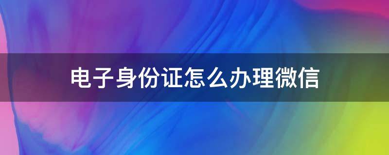 电子身份证怎么办理微信 微信上怎样办理电子身份证