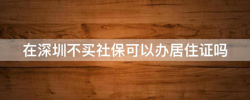 在深圳不买社保可以办居住证吗（深圳没交社保怎么办居住证）