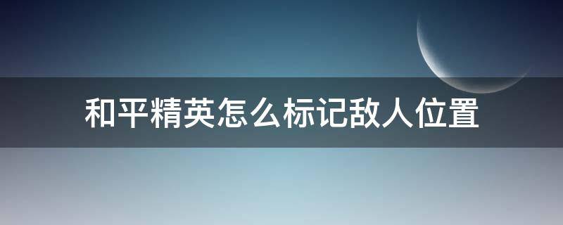 和平精英怎么标记敌人位置 和平精英怎么标记敌人位置视频