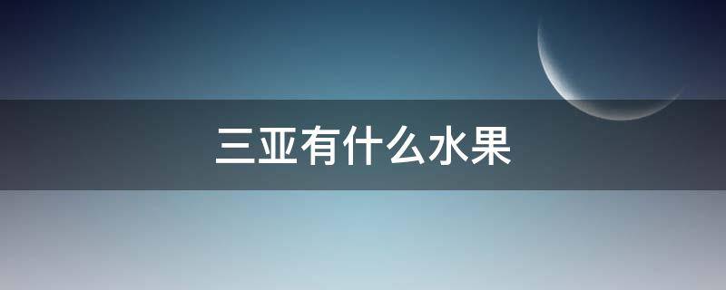 三亚有什么水果（6月份三亚有什么水果）