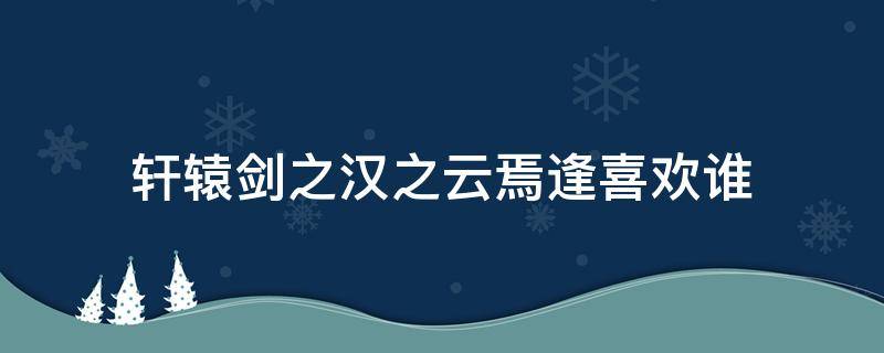 轩辕剑之汉之云焉逢喜欢谁 轩辕剑之汉之云焉逢和谁在一起