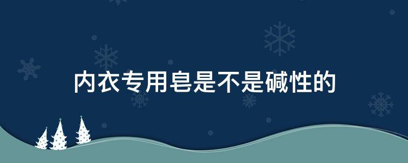 内衣专用皂是不是碱性的 内衣专用皂是碱性还是中性