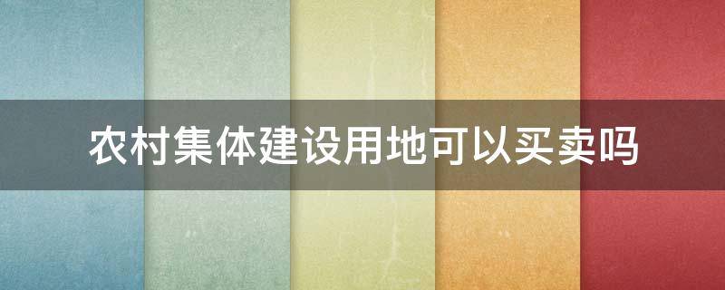 农村集体建设用地可以买卖吗 农村集体土地建设用地可以买卖吗