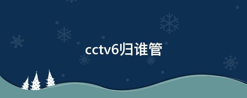 cctv6归谁管 CCTV6谁管