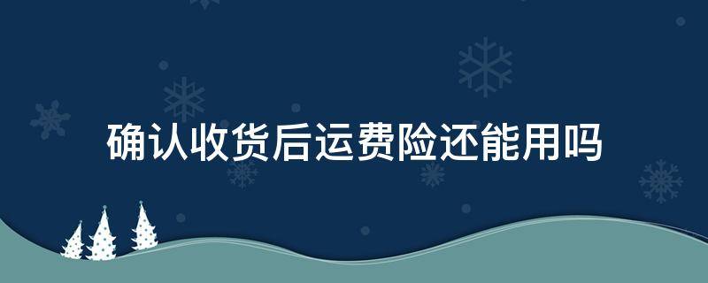 确认收货后运费险还能用吗（确认收货之后运费险还能用吗）