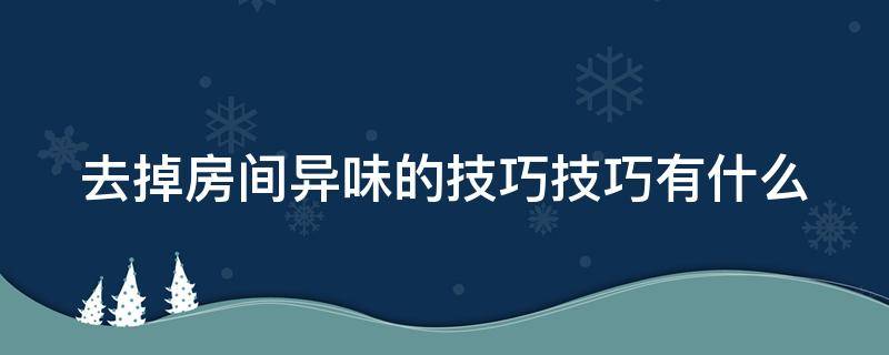 去掉房间异味的技巧技巧有什么（去除房间异味的小妙招）