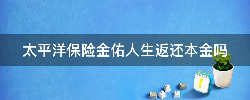 太平洋保险金佑人生返还本金吗 太平洋保险金佑人生返还本金吗2014