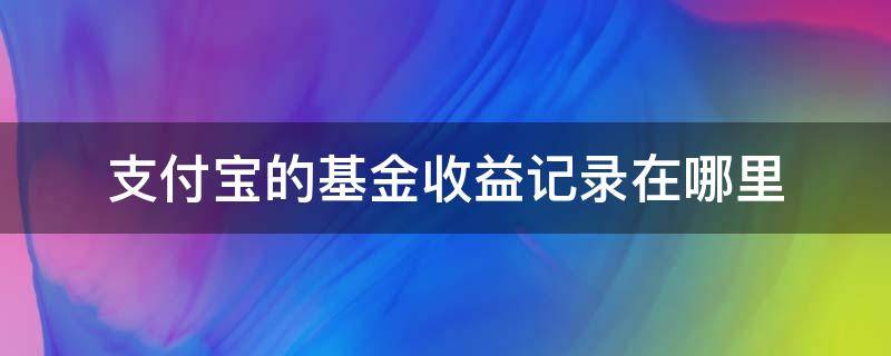 支付宝的基金收益记录在哪里（支付宝怎么查看基金收益记录）