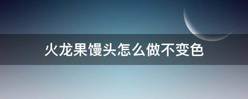 火龙果馒头怎么做不变色 火龙果馒头怎么做不变色窍门