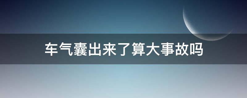 车气囊出来了算大事故吗 气囊弹出来算重大事故车吗