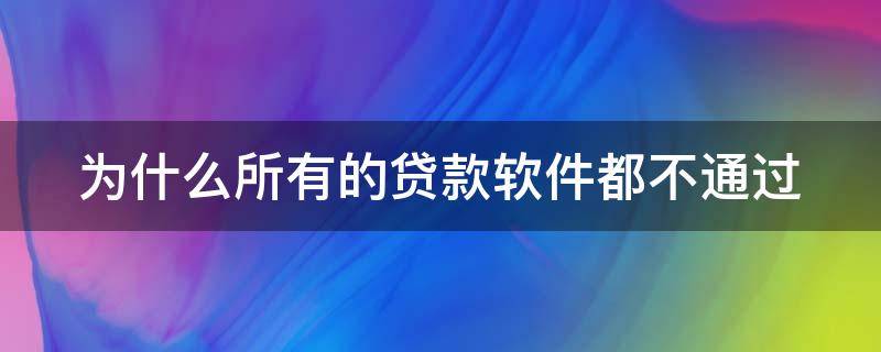 为什么所有的贷款软件都不通过 为什么每个贷款软件都审核不通过