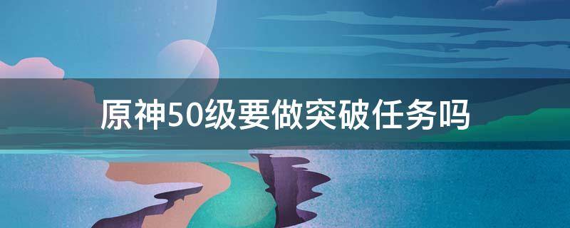 原神50级要做突破任务吗 原神50级突破任务攻略