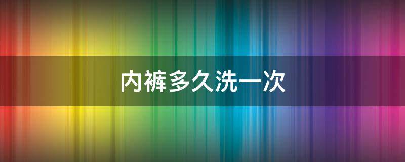 内裤多久洗一次（女士内裤多久洗一次）