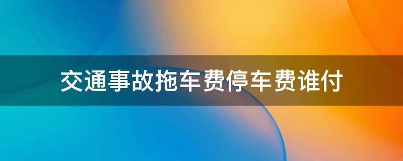 交通事故拖车费停车费谁付 事故拖车费停车费谁出