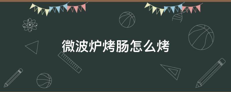 微波炉烤肠怎么烤 微波炉烤肠要几分钟用什么火