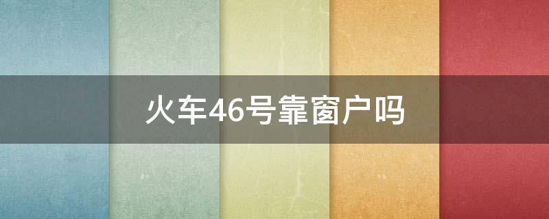 火车46号靠窗户吗 火车46号47号靠窗户吗