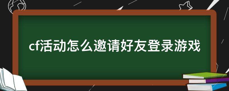 cf活动怎么邀请好友登录游戏（cf元旦活动怎么邀请好友登录）