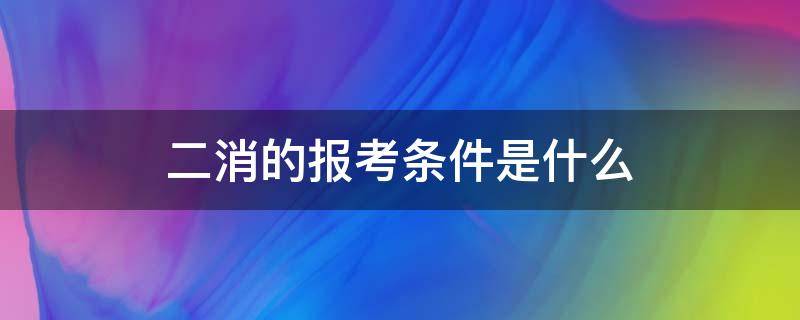 二消的报考条件是什么 二消怎么报考