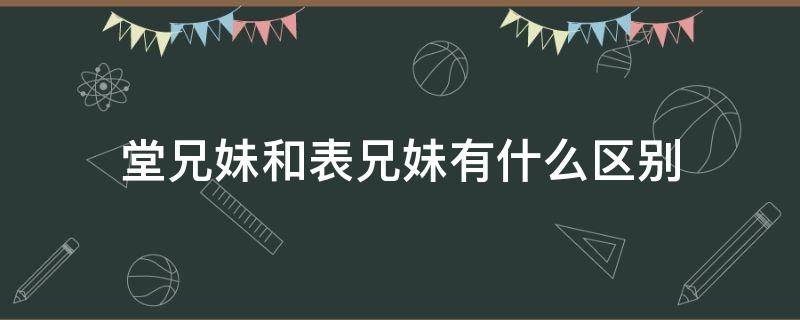 堂兄妹和表兄妹有什么区别（堂兄弟姐妹和表兄弟姐妹有什么区别）