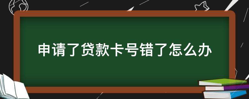 申请了贷款卡号错了怎么办 贷款申请银行卡号输错了怎么办